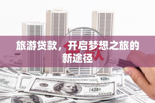 广汉旅游贷款，开启梦想之旅的新途径