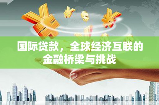 广汉国际贷款，全球经济互联的金融桥梁与挑战