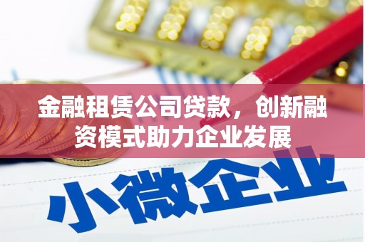 广汉金融租赁公司贷款，创新融资模式助力企业发展