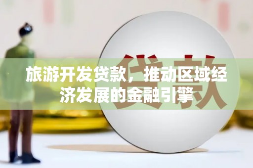 广汉旅游开发贷款，推动区域经济发展的金融引擎