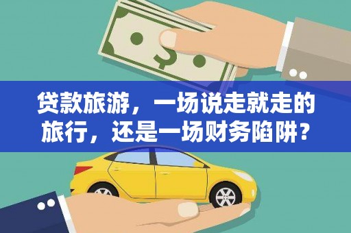 广汉贷款旅游，一场说走就走的旅行，还是一场财务陷阱？