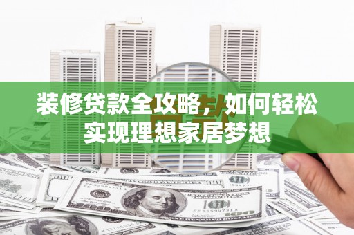 广汉装修贷款全攻略，如何轻松实现理想家居梦想