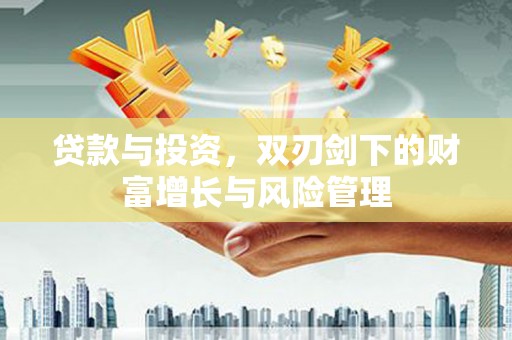 广汉贷款与投资，双刃剑下的财富增长与风险管理