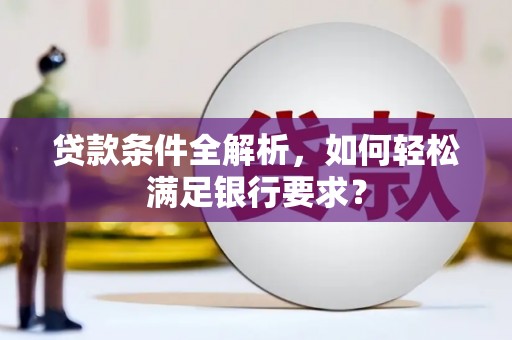 广汉贷款条件全解析，如何轻松满足银行要求？