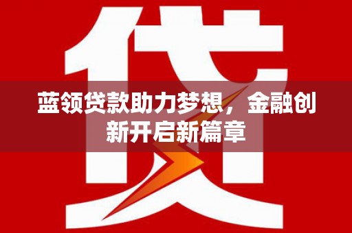 广汉蓝领贷款助力梦想，金融创新开启新篇章