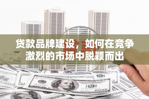 广汉贷款品牌建设，如何在竞争激烈的市场中脱颖而出