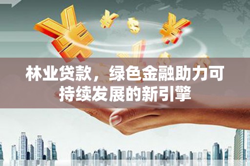 广汉林业贷款，绿色金融助力可持续发展的新引擎