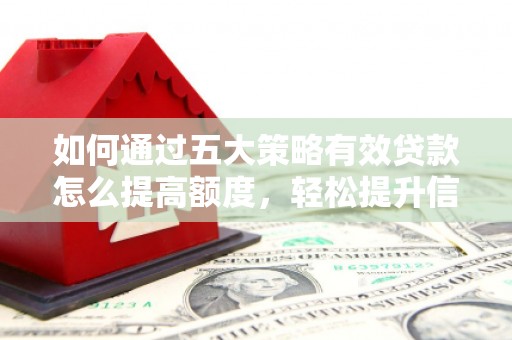 广汉如何通过五大策略有效贷款怎么提高额度，轻松提升信用价值
