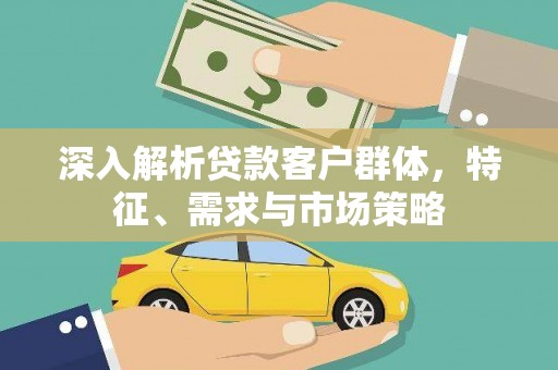 广汉深入解析贷款客户群体，特征、需求与市场策略