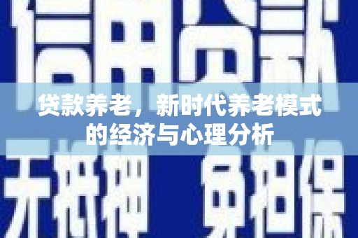 广汉贷款养老，新时代养老模式的经济与心理分析