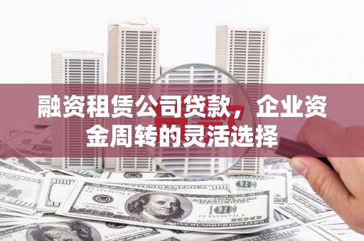 广汉融资租赁公司贷款，企业资金周转的灵活选择