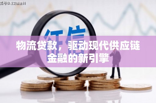 广汉物流贷款，驱动现代供应链金融的新引擎
