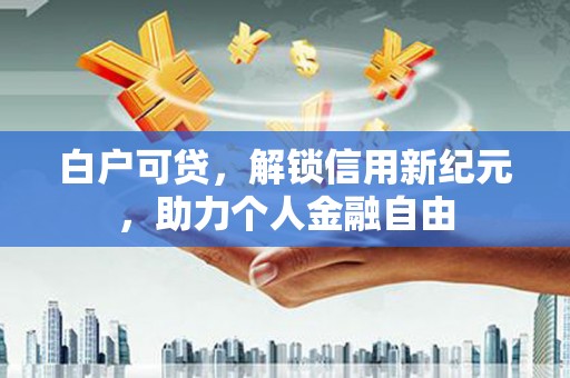 广汉白户可贷，解锁信用新纪元，助力个人金融自由