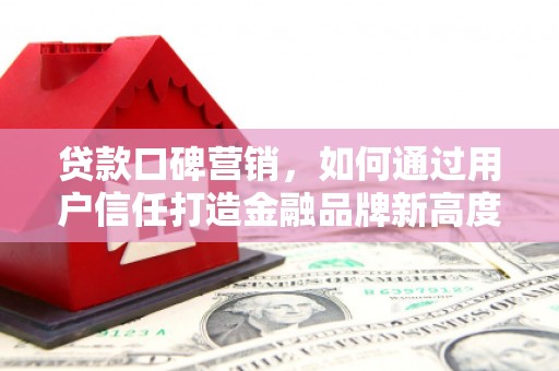 广汉贷款口碑营销，如何通过用户信任打造金融品牌新高度