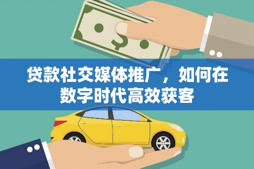 广汉贷款社交媒体推广，如何在数字时代高效获客