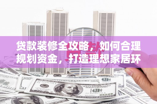 广汉贷款装修全攻略，如何合理规划资金，打造理想家居环境