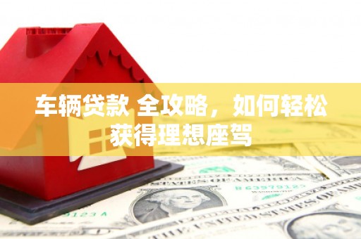 广汉车辆贷款 全攻略，如何轻松获得理想座驾