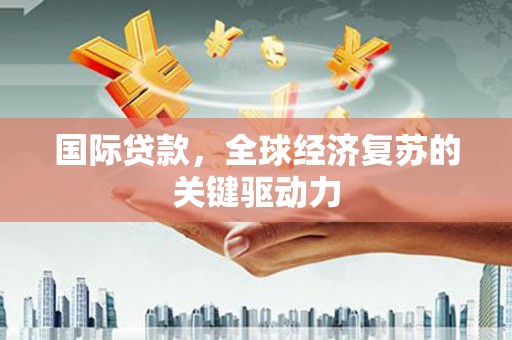 广汉国际贷款，全球经济复苏的关键驱动力