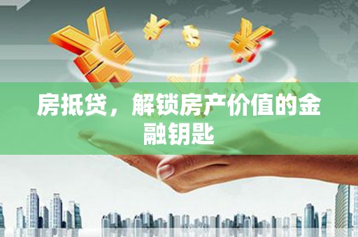 广汉房抵贷，解锁房产价值的金融钥匙