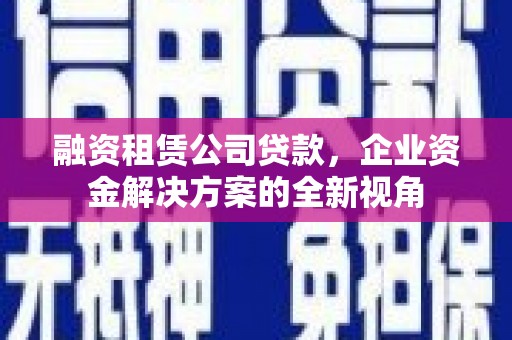 广汉融资租赁公司贷款，企业资金解决方案的全新视角