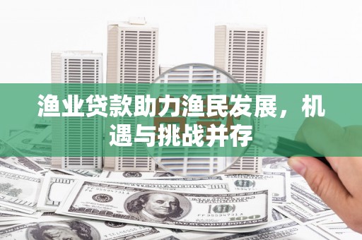 广汉渔业贷款助力渔民发展，机遇与挑战并存