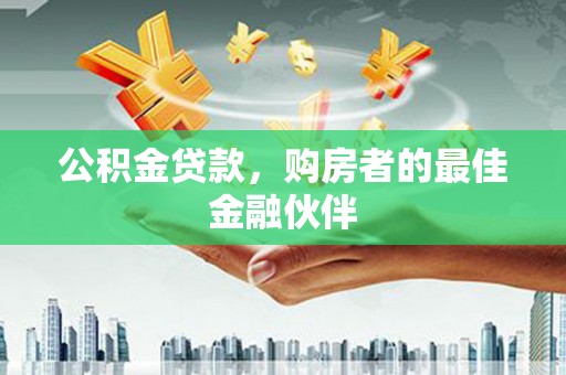 广汉公积金贷款，购房者的最佳金融伙伴