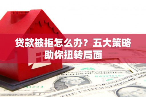 广汉贷款被拒怎么办？五大策略助你扭转局面