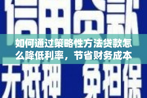 广汉如何通过策略性方法贷款怎么降低利率，节省财务成本