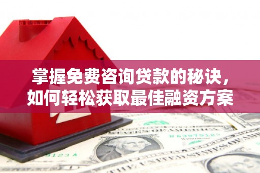 广汉掌握免费咨询贷款的秘诀，如何轻松获取最佳融资方案