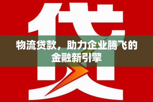 广汉物流贷款，助力企业腾飞的金融新引擎