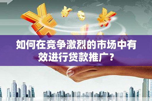 广汉如何在竞争激烈的市场中有效进行贷款推广？