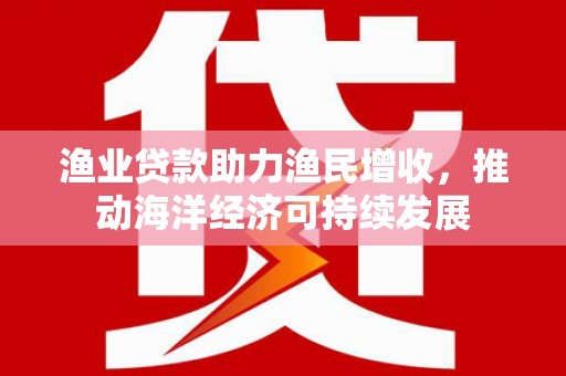 广汉渔业贷款助力渔民增收，推动海洋经济可持续发展