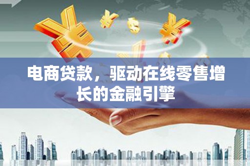 广汉电商贷款，驱动在线零售增长的金融引擎