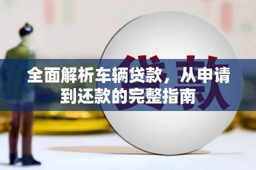 广汉全面解析车辆贷款，从申请到还款的完整指南