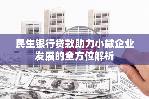 广汉民生银行贷款助力小微企业发展的全方位解析
