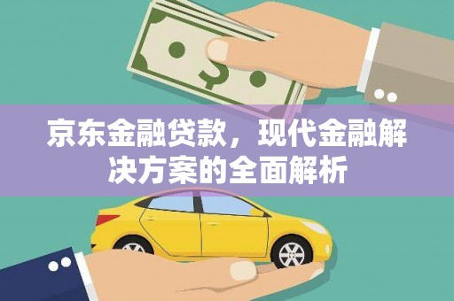 广汉京东金融贷款，现代金融解决方案的全面解析