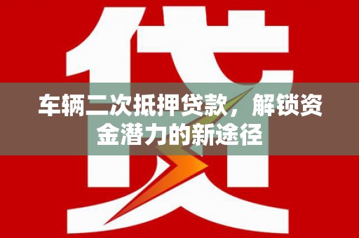 广汉车辆二次抵押贷款，解锁资金潜力的新途径