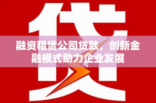 广汉融资租赁公司贷款，创新金融模式助力企业发展