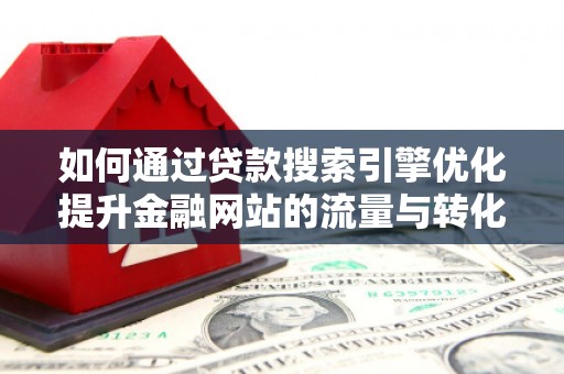 广汉如何通过贷款搜索引擎优化提升金融网站的流量与转化率