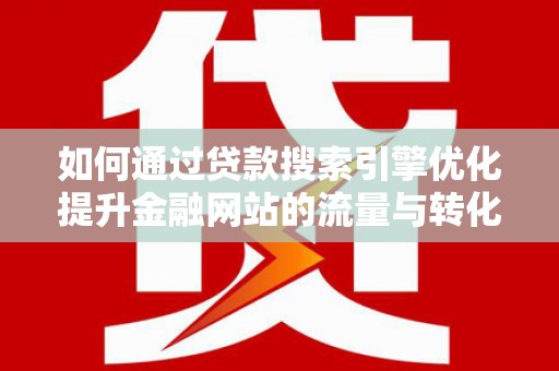 广汉如何通过贷款搜索引擎优化提升金融网站的流量与转化率