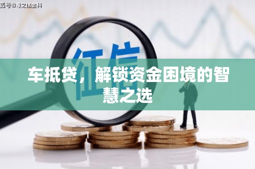广汉车抵贷，解锁资金困境的智慧之选