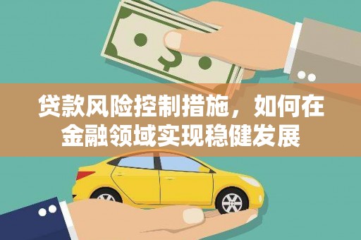 广汉贷款风险控制措施，如何在金融领域实现稳健发展