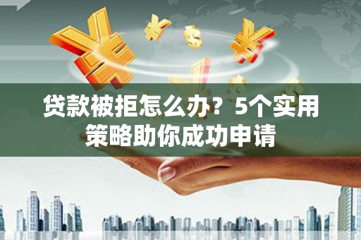 广汉贷款被拒怎么办？5个实用策略助你成功申请