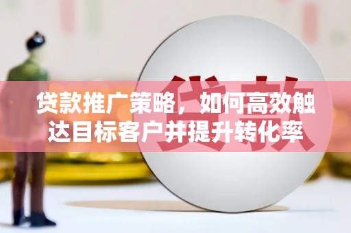 广汉贷款推广策略，如何高效触达目标客户并提升转化率