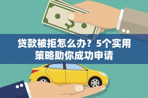 广汉贷款被拒怎么办？5个实用策略助你成功申请