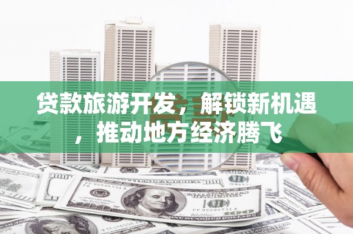 广汉贷款旅游开发，解锁新机遇，推动地方经济腾飞