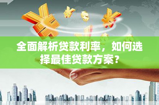 广汉全面解析贷款利率，如何选择最佳贷款方案？