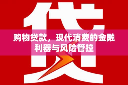 广汉购物贷款，现代消费的金融利器与风险管控