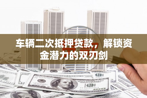 广汉车辆二次抵押贷款，解锁资金潜力的双刃剑