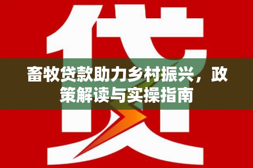 广汉畜牧贷款助力乡村振兴，政策解读与实操指南